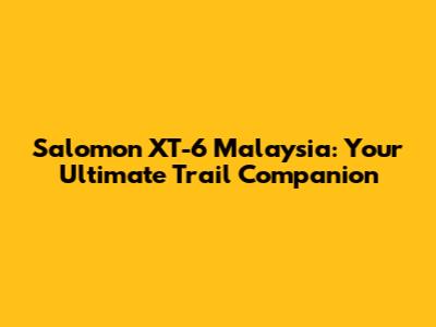 Salomon XT-6 Malaysia: Your Ultimate Trail Companion