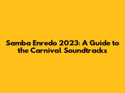 Samba Enredo 2023: A Guide to the Carnival Soundtracks