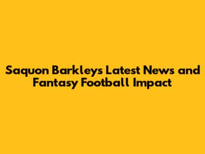 Saquon Barkley's Latest News and Fantasy Football Impact
