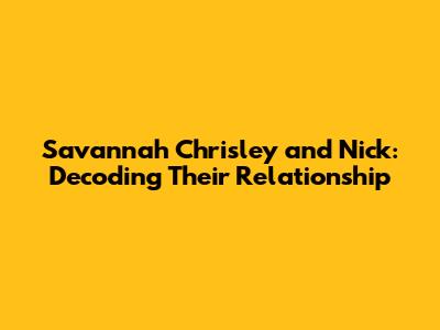 Savannah Chrisley and Nick: Decoding Their Relationship