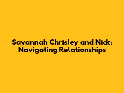 Savannah Chrisley and Nick: Navigating Relationships