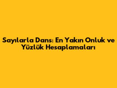 Sayılarla Dans: En Yakın Onluk ve Yüzlük Hesaplamaları