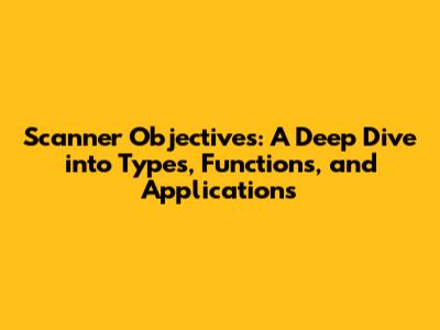 Scanner Objectives: A Deep Dive into Types, Functions, and Applications
