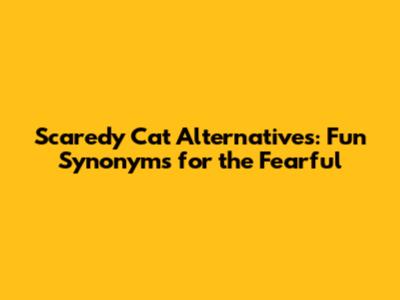 Scaredy Cat Alternatives: Fun Synonyms for the Fearful