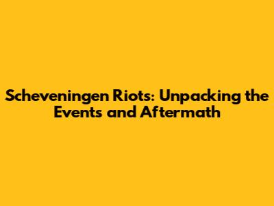 Scheveningen Riots: Unpacking the Events and Aftermath