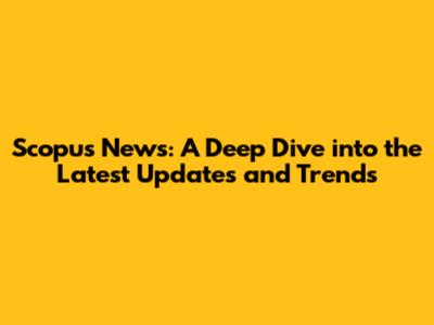 Scopus News: A Deep Dive into the Latest Updates and Trends