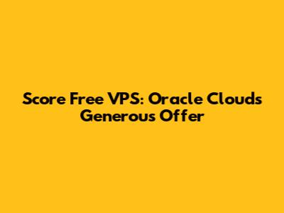 Score Free VPS: Oracle Cloud's Generous Offer