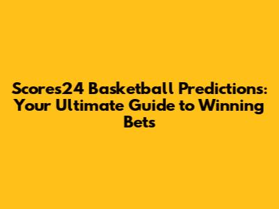 Scores24 Basketball Predictions: Your Ultimate Guide to Winning Bets