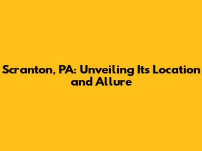 Scranton, PA: Unveiling Its Location and Allure