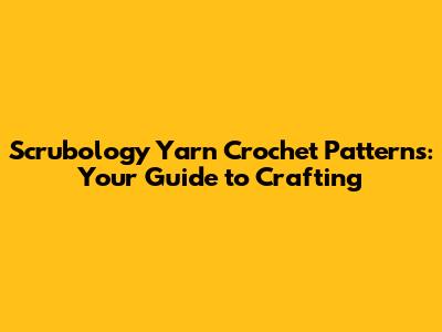 Scrubology Yarn Crochet Patterns: Your Guide to Crafting