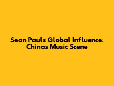 Sean Paul's Global Influence: China's Music Scene