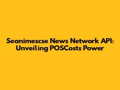 Seanimescse News Network API: Unveiling POSCost's Power