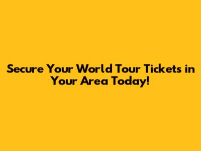 Secure Your World Tour Tickets in Your Area Today!