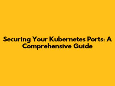 Securing Your Kubernetes Ports: A Comprehensive Guide