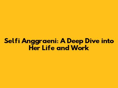 Selfi Anggraeni: A Deep Dive into Her Life and Work