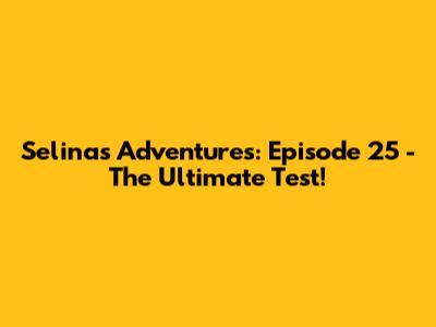 Selina's Adventures: Episode 25 - The Ultimate Test!