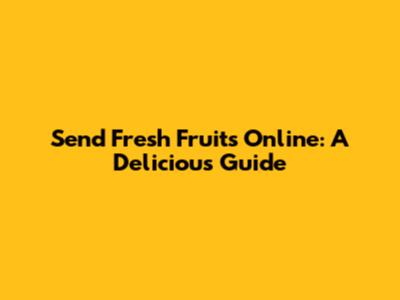 Send Fresh Fruits Online: A Delicious Guide