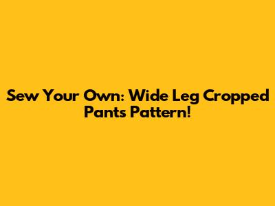 Sew Your Own: Wide Leg Cropped Pants Pattern!
