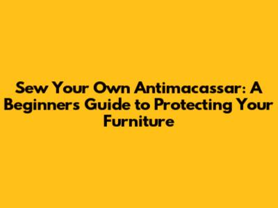 Sew Your Own Antimacassar: A Beginner's Guide to Protecting Your Furniture