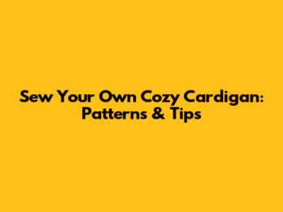 Sew Your Own Cozy Cardigan: Patterns & Tips
