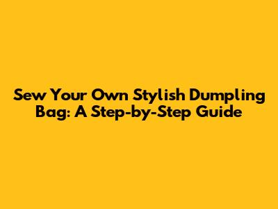 Sew Your Own Stylish Dumpling Bag: A Step-by-Step Guide