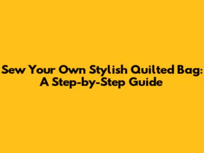 Sew Your Own Stylish Quilted Bag: A Step-by-Step Guide