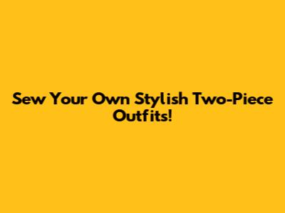 Sew Your Own Stylish Two-Piece Outfits!