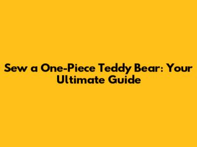 Sew a One-Piece Teddy Bear: Your Ultimate Guide