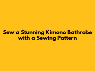 Sew a Stunning Kimono Bathrobe with a Sewing Pattern
