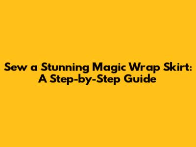 Sew a Stunning Magic Wrap Skirt: A Step-by-Step Guide