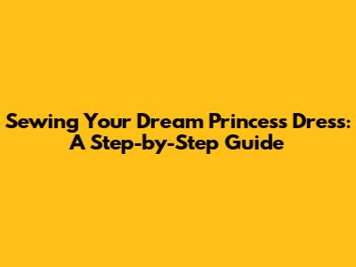 Sewing Your Dream Princess Dress: A Step-by-Step Guide