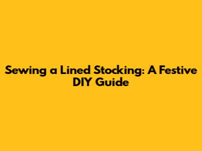 Sewing a Lined Stocking: A Festive DIY Guide