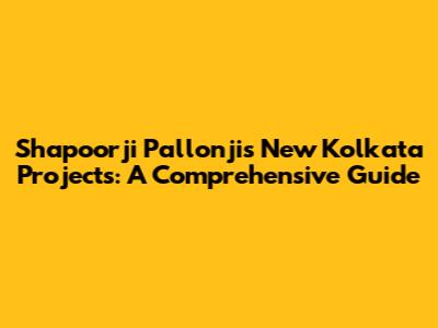 Shapoorji Pallonji's New Kolkata Projects: A Comprehensive Guide