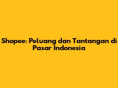 Shopee: Peluang dan Tantangan di Pasar Indonesia