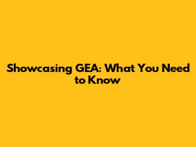 Showcasing GEA: What You Need to Know