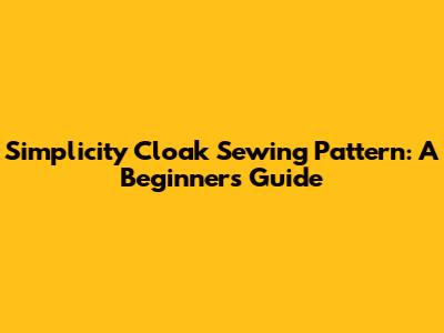 Simplicity Cloak Sewing Pattern: A Beginner's Guide