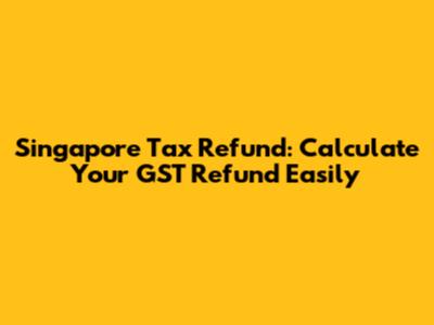 Singapore Tax Refund: Calculate Your GST Refund Easily