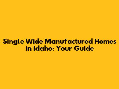 Single Wide Manufactured Homes in Idaho: Your Guide
