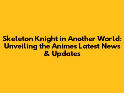 Skeleton Knight in Another World: Unveiling the Anime's Latest News & Updates