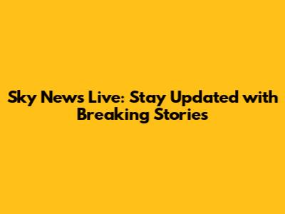Sky News Live: Stay Updated with Breaking Stories
