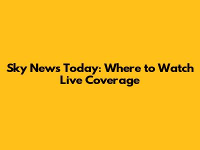 Sky News Today: Where to Watch Live Coverage