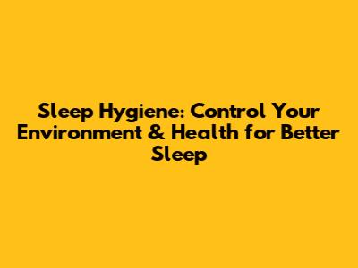 Sleep Hygiene: Control Your Environment & Health for Better Sleep