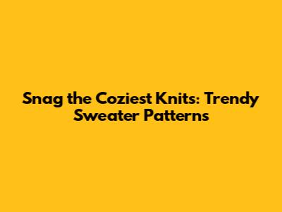 Snag the Coziest Knits: Trendy Sweater Patterns