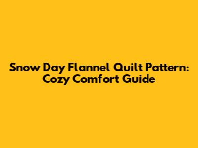 Snow Day Flannel Quilt Pattern: Cozy Comfort Guide