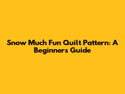 Snow Much Fun Quilt Pattern: A Beginner's Guide