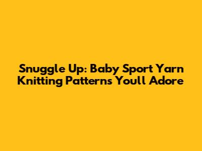 Snuggle Up: Baby Sport Yarn Knitting Patterns You'll Adore