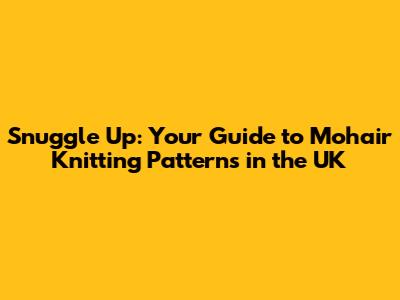 Snuggle Up: Your Guide to Mohair Knitting Patterns in the UK
