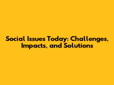 Social Issues Today: Challenges, Impacts, and Solutions