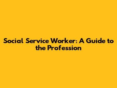 Social Service Worker: A Guide to the Profession