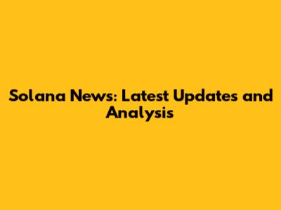 Solana News: Latest Updates and Analysis